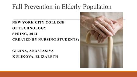 Fall Prevention in Elderly Population NEW YORK CITY COLLEGE OF TECHNOLOGY SPRING, 2014 CREATED BY NURSING STUDENTS: GUJINA, ANASTASIYA KULIKOVA, ELIZABETH.