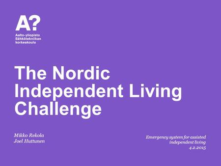 Mikko Rekola Joel Huttunen The Nordic Independent Living Challenge Emergency system for assisted independent living 4.2.2015.
