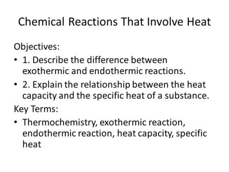 Chemical Reactions That Involve Heat Objectives: 1. Describe the difference between exothermic and endothermic reactions. 2. Explain the relationship between.