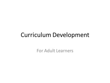 Curriculum Development For Adult Learners. Basics Educational objective- – What they will learn – Learning needs assessment or gap analysis Learner outcomes-