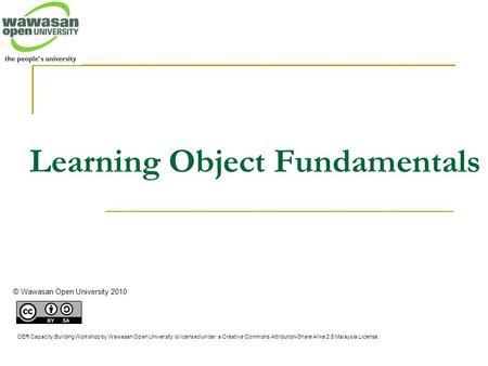 Learning Object Fundamentals © Wawasan Open University 2010 OER Capacity Building Workshop by Wawasan Open University is licensed under a Creative Commons.
