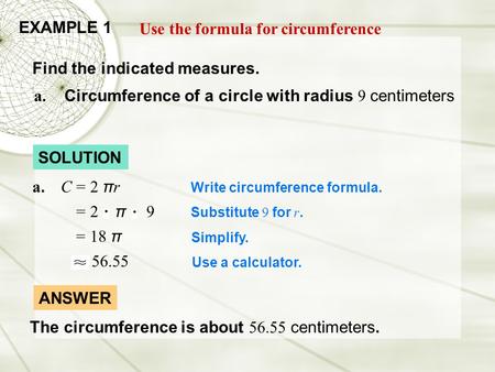 EXAMPLE 1 Use the formula for circumference Find the indicated measures. Write circumference formula. Substitute 9 for r. Simplify. Use a calculator. =