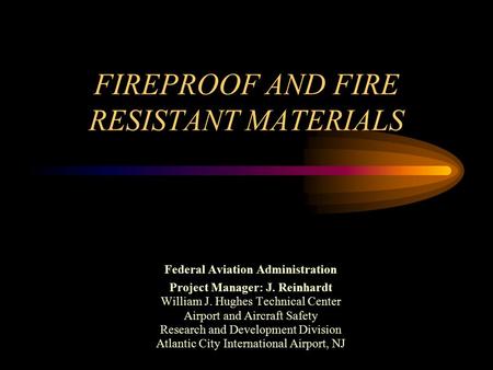 FIREPROOF AND FIRE RESISTANT MATERIALS Federal Aviation Administration Project Manager: J. Reinhardt William J. Hughes Technical Center Airport and Aircraft.