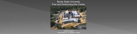 Bowie State University Fine and Performing Arts Center Zachary Lippert Faculty Advisor: Dr. Stephen Treado.