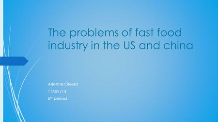 The problems of fast food industry in the US and china Arlenne Olvera 11/20 /14 5 th period.
