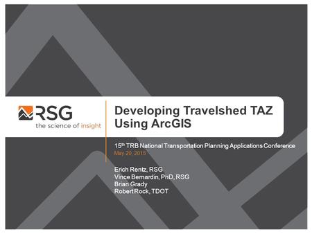 Developing Travelshed TAZ Using ArcGIS 15 th TRB National Transportation Planning Applications Conference May 20, 2015 Erich Rentz, RSG Vince Bernardin,