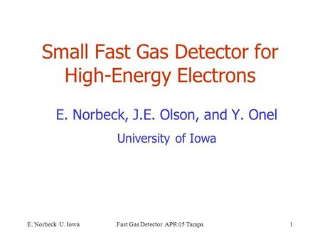 E. Norbeck U. IowaFast Gas Detector APR 05 Tampa1 Small Fast Gas Detector for High-Energy Electrons E. Norbeck, J.E. Olson, and Y. Onel University of Iowa.