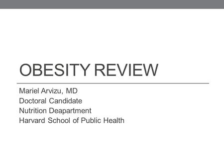 OBESITY REVIEW Mariel Arvizu, MD Doctoral Candidate Nutrition Deapartment Harvard School of Public Health.