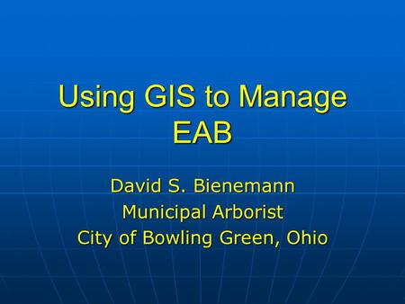 Using GIS to Manage EAB David S. Bienemann Municipal Arborist City of Bowling Green, Ohio.