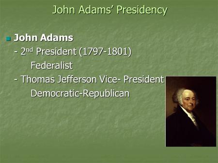 John Adams’ Presidency John Adams John Adams - 2 nd President (1797-1801) Federalist Federalist - Thomas Jefferson Vice- President Democratic-Republican.