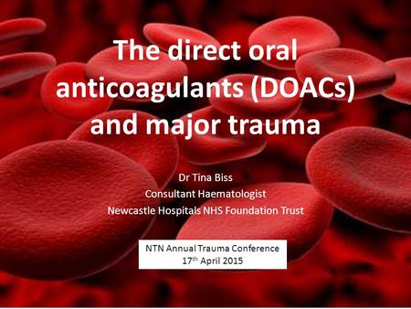 The direct oral anticoagulants (DOACs) and major trauma Dr Tina Biss Consultant Haematologist Newcastle Hospitals NHS Foundation Trust NTN Annual Trauma.