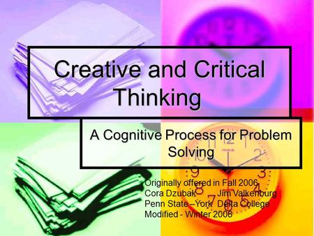 Creative and Critical Thinking A Cognitive Process for Problem Solving Originally offered in Fall 2006 Cora Dzubak Jim Valkenburg Penn State –York Delta.