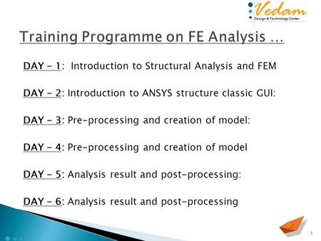 Design & Technology Center Vedam DAY - 1: Introduction to Structural Analysis and FEM DAY - 2: Introduction to ANSYS structure classic GUI: DAY - 3: Pre-processing.