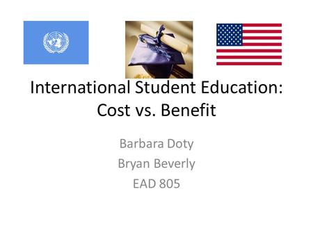 International Student Education: Cost vs. Benefit Barbara Doty Bryan Beverly EAD 805.