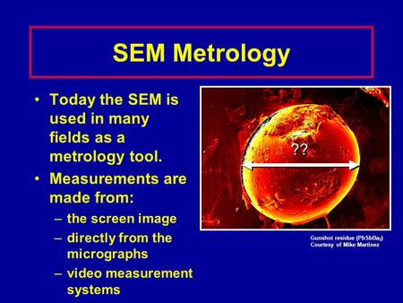 SEM Metrology Today the SEM is used in many fields as a metrology tool. Measurements are made from: –the screen image –directly from the micrographs –video.