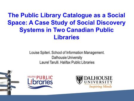 The Public Library Catalogue as a Social Space: A Case Study of Social Discovery Systems in Two Canadian Public Libraries Louise Spiteri. School of Information.