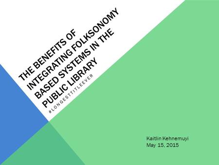 THE BENEFITS OF INTEGRATING FOLKSONOMY BASED SYSTEMS IN THE PUBLIC LIBRARY #LONGESTTITLEEVER Kaitlin Kehnemuyi May 15, 2015.