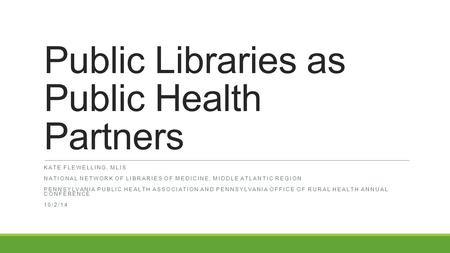 Public Libraries as Public Health Partners KATE FLEWELLING, MLIS NATIONAL NETWORK OF LIBRARIES OF MEDICINE, MIDDLE ATLANTIC REGION PENNSYLVANIA PUBLIC.