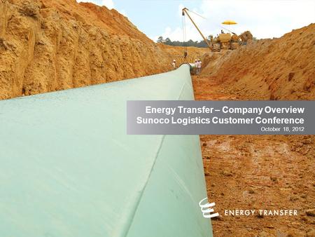 Energy Transfer – Company Overview Sunoco Logistics Customer Conference October 18, 2012.