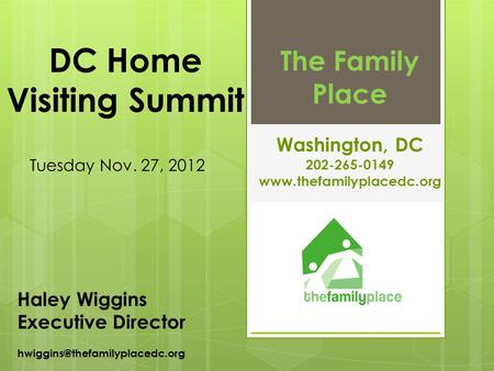 DC Home Visiting Summit Tuesday Nov. 27, 2012 The Family Place Washington, DC 202-265-0149  Haley Wiggins Executive Director