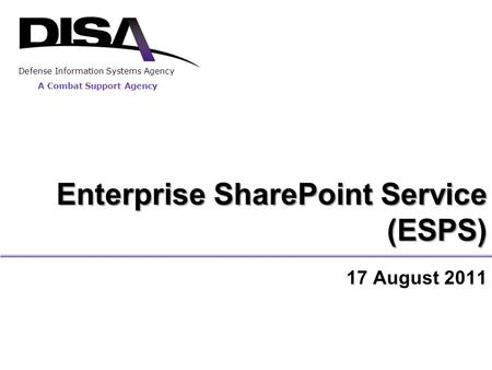 Enterprise SharePoint Service (ESPS) 17 August 2011 A Combat Support Agency Defense Information Systems Agency.