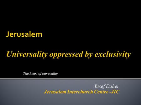 The heart of our reality Yusef Daher Jerusalem Interchurch Centre -JIC.