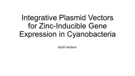 Integrative Plasmid Vectors for Zinc-Inducible Gene Expression in Cyanobacteria Keith Herbert.