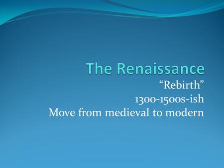 “Rebirth” 1300-1500s-ish Move from medieval to modern.