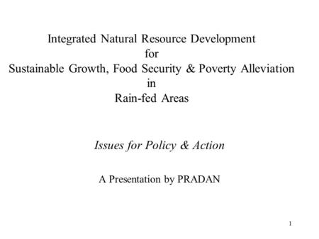 1 Integrated Natural Resource Development for Sustainable Growth, Food Security & Poverty Alleviation in Rain-fed Areas Issues for Policy & Action A Presentation.
