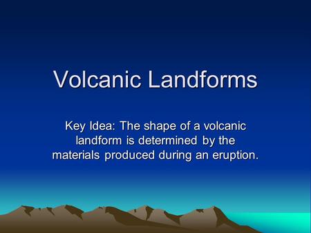 Volcanic Landforms Key Idea: The shape of a volcanic landform is determined by the materials produced during an eruption.