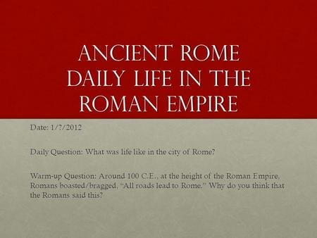Ancient Rome Daily Life in the Roman Empire Date: 1/?/2012 Daily Question: What was life like in the city of Rome? Warm-up Question: Around 100 C.E., at.