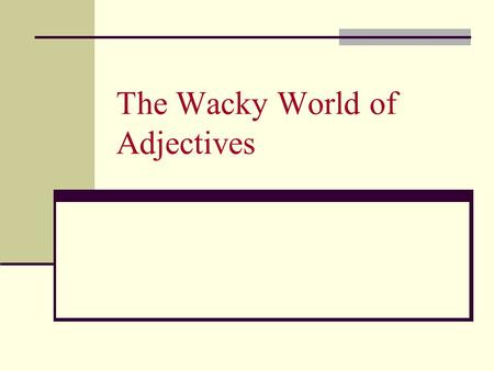 The Wacky World of Adjectives. The Purpose of Adjectives Adjectives describe nouns and pronouns: The old tiger was suffering from a bad toothache. This.