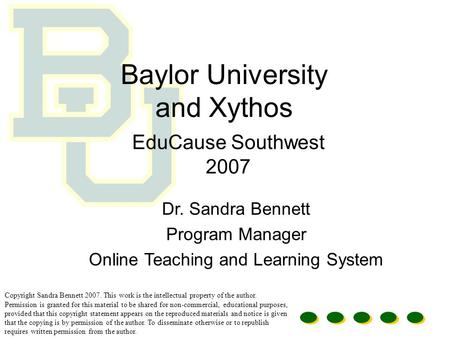 Baylor University and Xythos EduCause Southwest 2007 Dr. Sandra Bennett Program Manager Online Teaching and Learning System Copyright Sandra Bennett 2007.