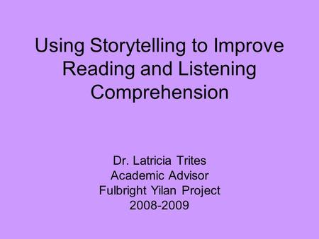 Using Storytelling to Improve Reading and Listening Comprehension Dr. Latricia Trites Academic Advisor Fulbright Yilan Project 2008-2009.