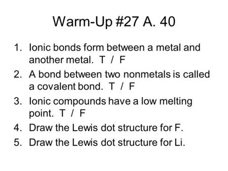 Warm-Up #27 A. 40 1.Ionic bonds form between a metal and another metal. T / F 2.A bond between two nonmetals is called a covalent bond. T / F 3.Ionic compounds.