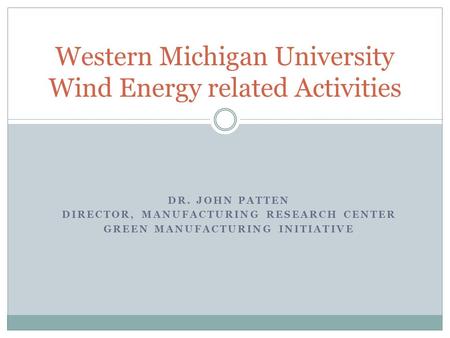 DR. JOHN PATTEN DIRECTOR, MANUFACTURING RESEARCH CENTER GREEN MANUFACTURING INITIATIVE Western Michigan University Wind Energy related Activities.