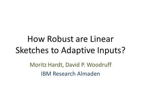 How Robust are Linear Sketches to Adaptive Inputs? Moritz Hardt, David P. Woodruff IBM Research Almaden.