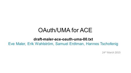 OAuth/UMA for ACE 24 th March 2015 draft-maler-ace-oauth-uma-00.txt Eve Maler, Erik Wahlström, Samuel Erdtman, Hannes Tschofenig.