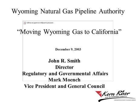 Wyoming Natural Gas Pipeline Authority “Moving Wyoming Gas to California” December 9, 2003 John R. Smith Director Regulatory and Governmental Affairs Mark.