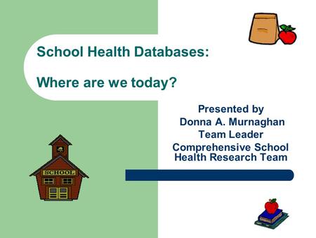 School Health Databases: Where are we today? Presented by Donna A. Murnaghan Team Leader Comprehensive School Health Research Team.