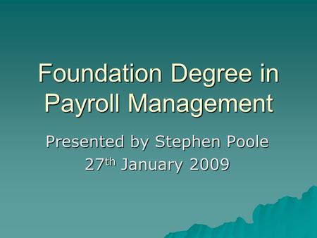 Foundation Degree in Payroll Management Presented by Stephen Poole 27 th January 2009.