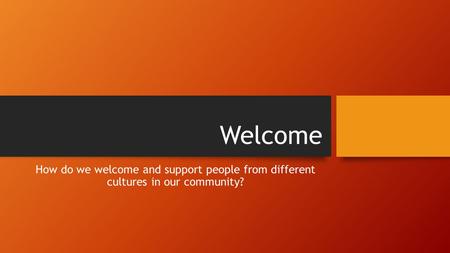 Welcome How do we welcome and support people from different cultures in our community?