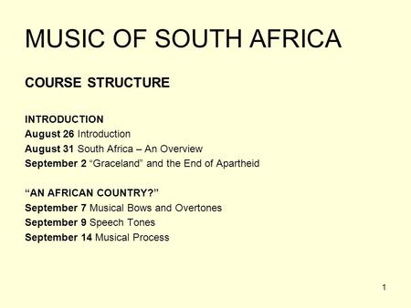 1 MUSIC OF SOUTH AFRICA COURSE STRUCTURE INTRODUCTION August 26 Introduction August 31 South Africa – An Overview September 2 “Graceland” and the End of.