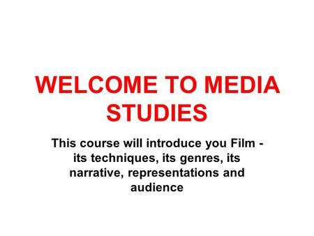 WELCOME TO MEDIA STUDIES This course will introduce you Film - its techniques, its genres, its narrative, representations and audience.