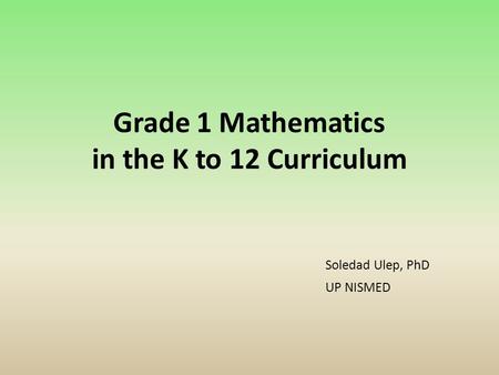 Grade 1 Mathematics in the K to 12 Curriculum Soledad Ulep, PhD UP NISMED.