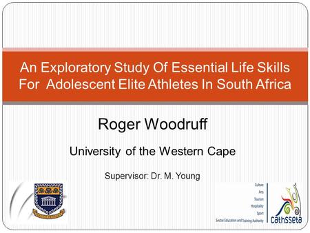Roger Woodruff University of the Western Cape Supervisor: Dr. M. Young An Exploratory Study Of Essential Life Skills For Adolescent Elite Athletes In South.