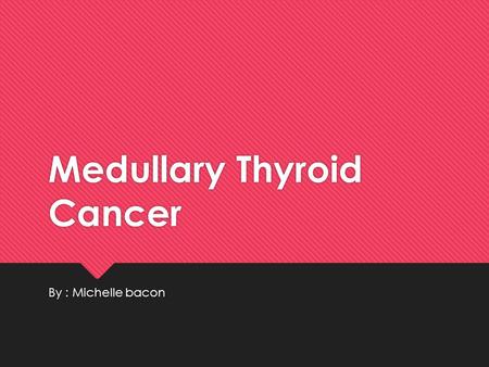 Medullary Thyroid Cancer By : Michelle bacon Definition  Also called (MTC) - is a form of thyroid carcinoma which originates from the parafollicular.