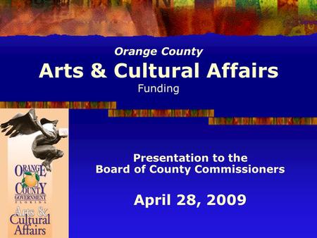 Orange County Arts & Cultural Affairs Funding Presentation to the Board of County Commissioners April 28, 2009.