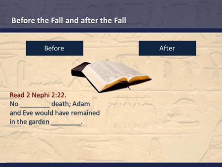 Before the Fall and after the Fall Read 2 Nephi 2:22. No ________ death; Adam and Eve would have remained in the garden ________. BeforeAfter.