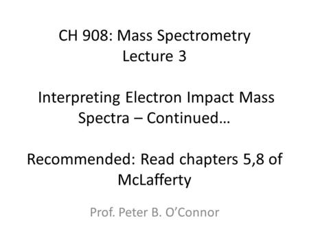CH 908: Mass Spectrometry Lecture 3 Interpreting Electron Impact Mass Spectra – Continued… Recommended: Read chapters 5,8 of McLafferty Prof. Peter.